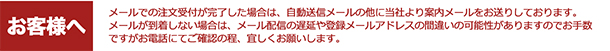 お客様へ　メールでの注文受付が完了した場合は、自動送信メールの他に当社より案内メールをお送りしております。メールが到着しない場合は、メール配信の遅延や登録メールアドレスの間違いの可能性がありますのでお手数ですがお電話にてご確認の程、宜しくお願いします。